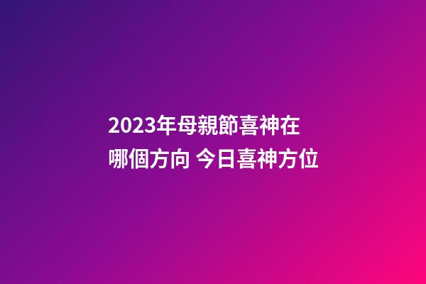 2023年母親節喜神在哪個方向 今日喜神方位
